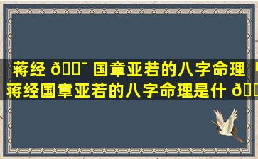 蒋经 🐯 国章亚若的八字命理「蒋经国章亚若的八字命理是什 🕊 么」